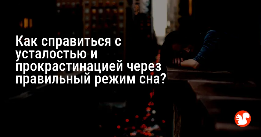 Как справиться с усталостью и прокрастинацией через правильный режим сна?