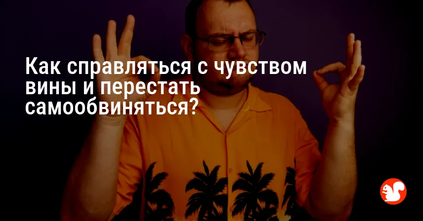 Как справляться с чувством вины и перестать самообвиняться?