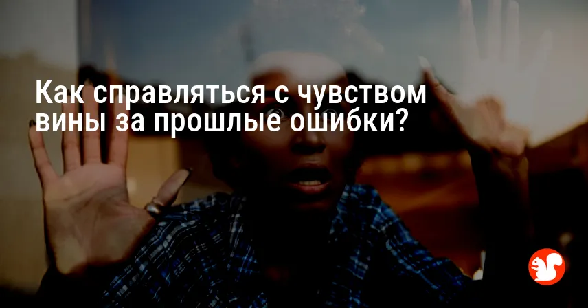 Как справляться с чувством вины за прошлые ошибки?