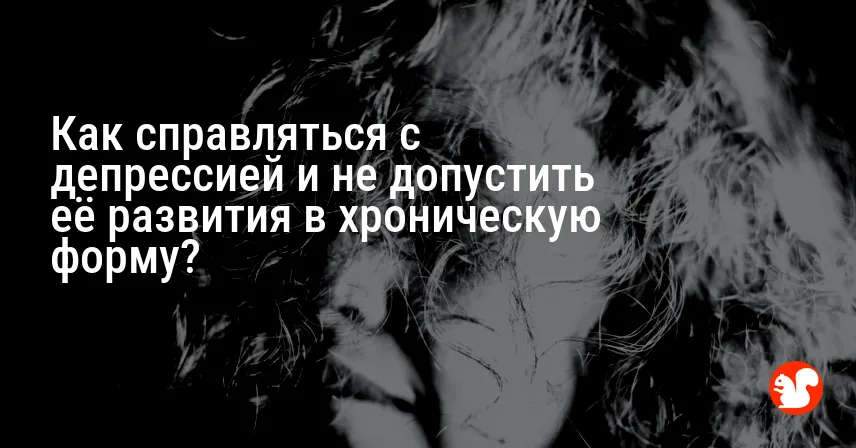 Как справляться с депрессией и не допустить её развития в хроническую форму?