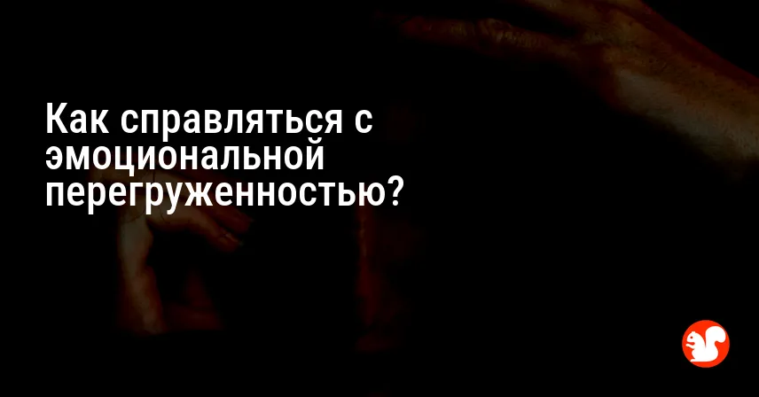 Как справляться с эмоциональной перегруженностью?