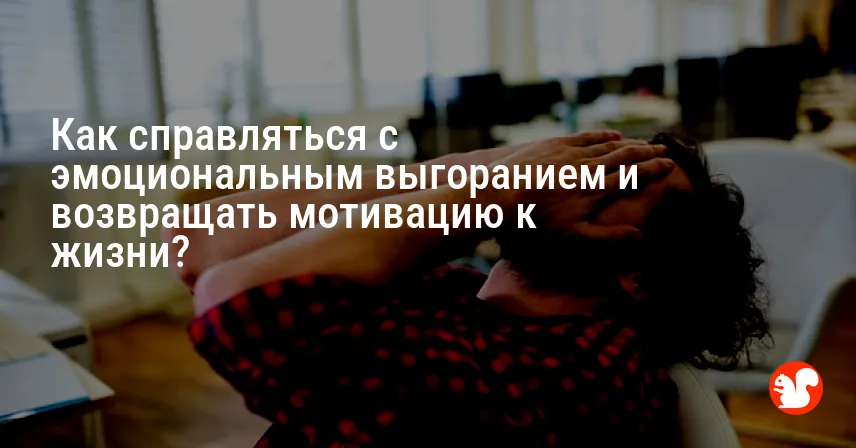 Как справляться с эмоциональным выгоранием и возвращать мотивацию к жизни?