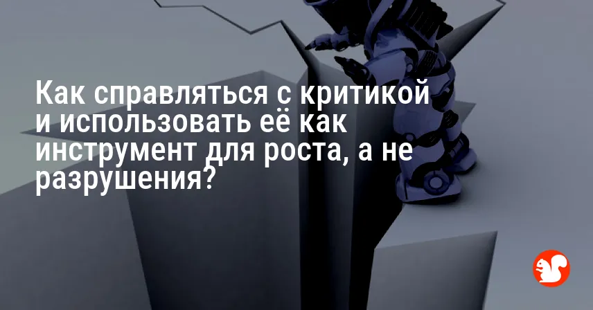 Как справляться с критикой и использовать её как инструмент для роста, а не разрушения?