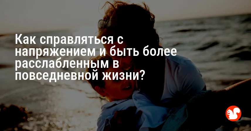 Как справляться с напряжением и быть более расслабленным в повседневной жизни?