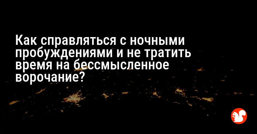 Как справляться с ночными пробуждениями и не тратить время на бессмысленное ворочание?