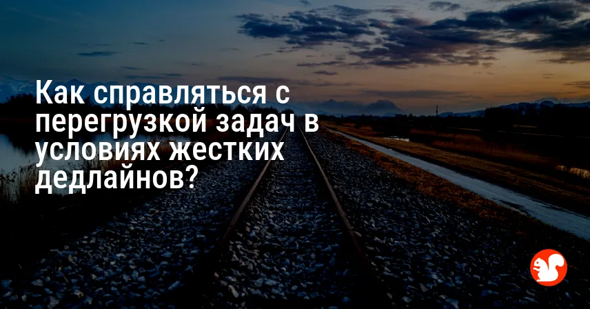 Как справляться с перегрузкой задач в условиях жестких дедлайнов?