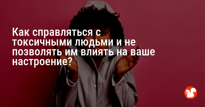 Как справляться с токсичными людьми и не позволять им влиять на ваше настроение?