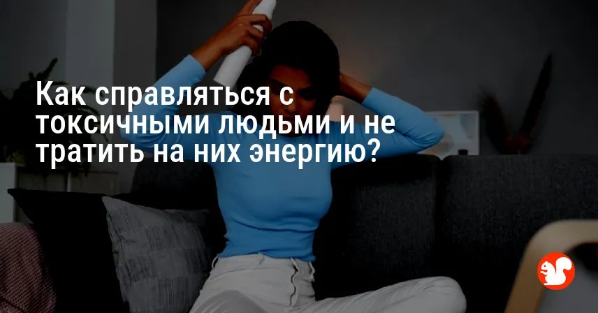 Как справляться с токсичными людьми и не тратить на них энергию?