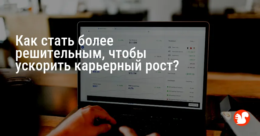 Как стать более решительным, чтобы ускорить карьерный рост?