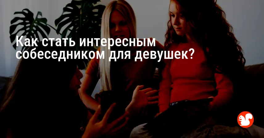 Как стать интересным собеседником для девушек?