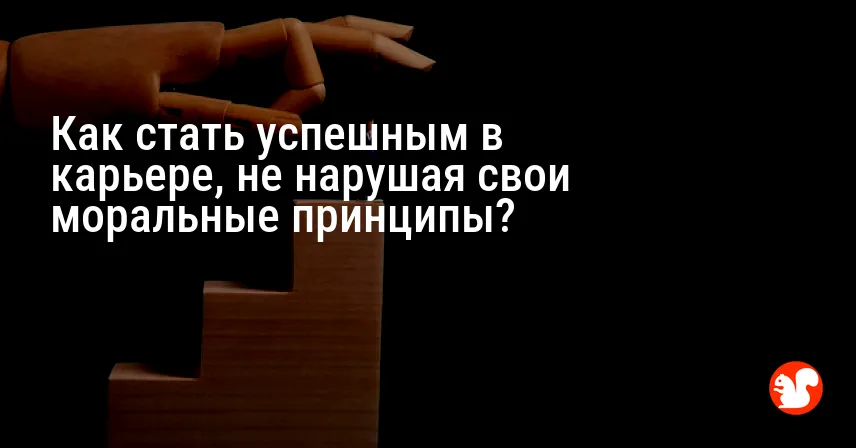 Как стать успешным в карьере, не нарушая свои моральные принципы?