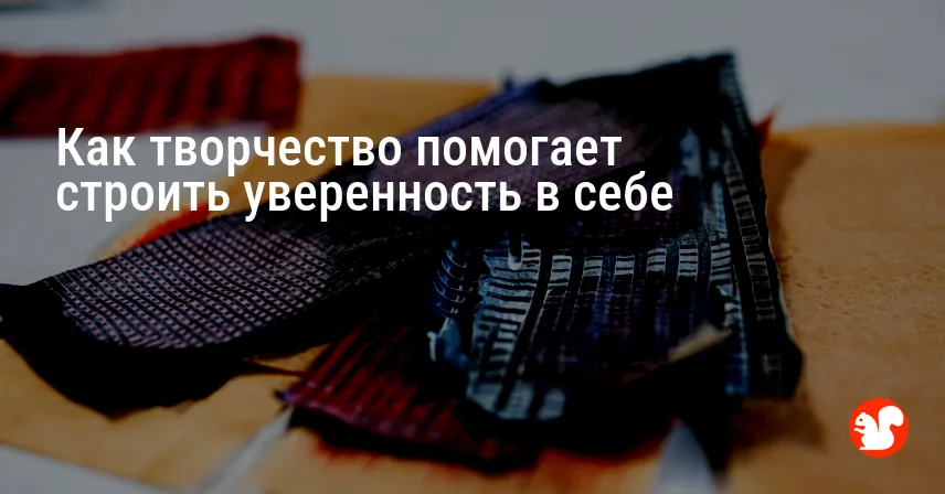 Как творчество помогает строить уверенность в себе