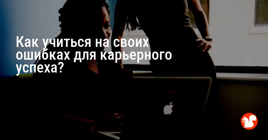 Как учиться на своих ошибках для карьерного успеха?