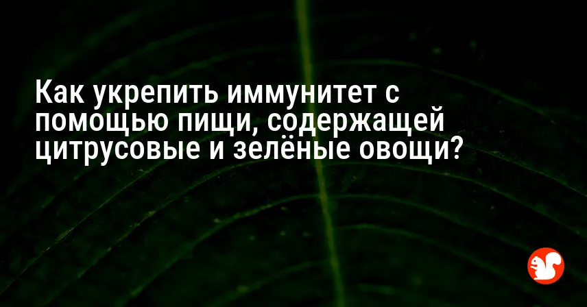Как укрепить иммунитет с помощью пищи, содержащей цитрусовые и зелёные овощи?
