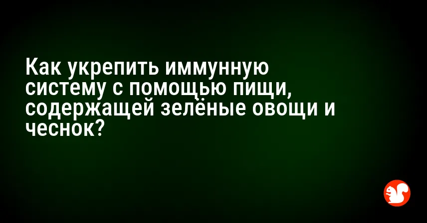 Как укрепить иммунную систему с помощью пищи, содержащей зелёные овощи и чеснок?