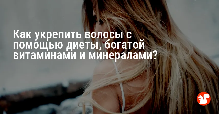 Как укрепить волосы с помощью диеты, богатой витаминами и минералами?