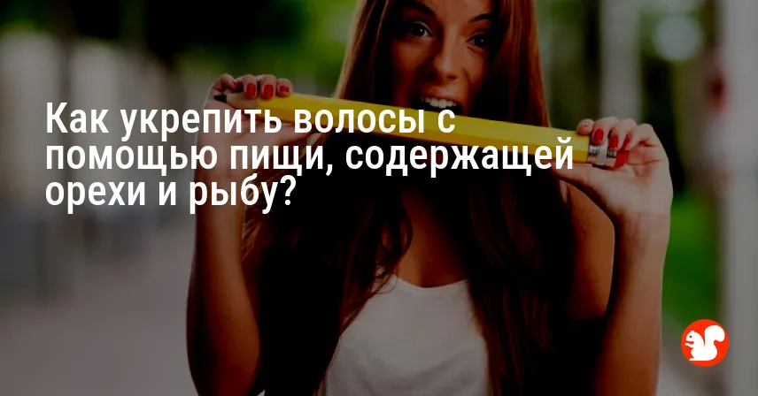 Как укрепить волосы с помощью пищи, содержащей орехи и рыбу?