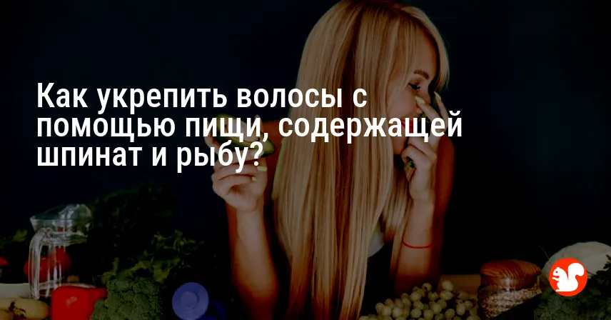 Как укрепить волосы с помощью пищи, содержащей шпинат и рыбу?