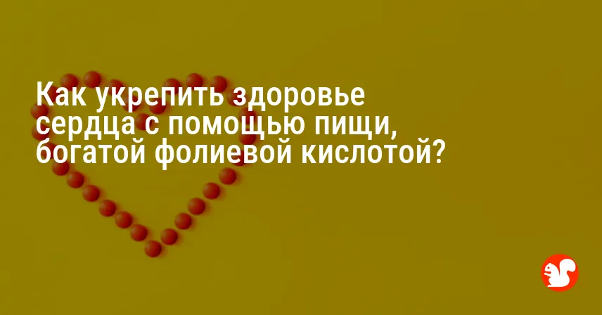 Как укрепить здоровье сердца с помощью пищи, богатой фолиевой кислотой?