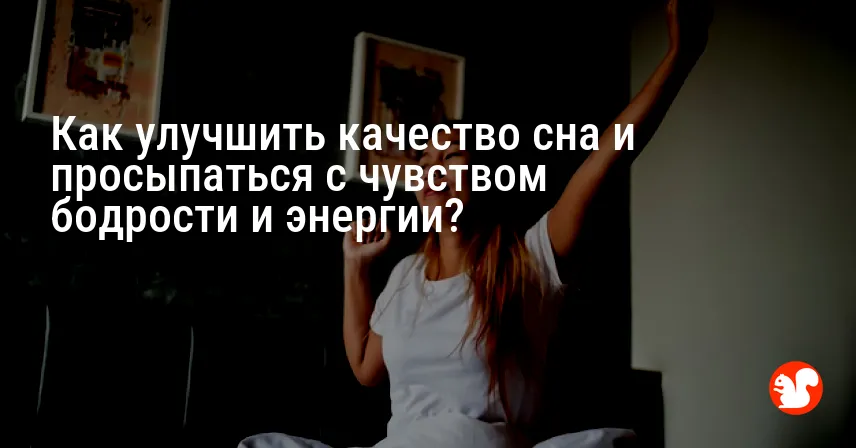 Как улучшить качество сна и просыпаться с чувством бодрости и энергии?