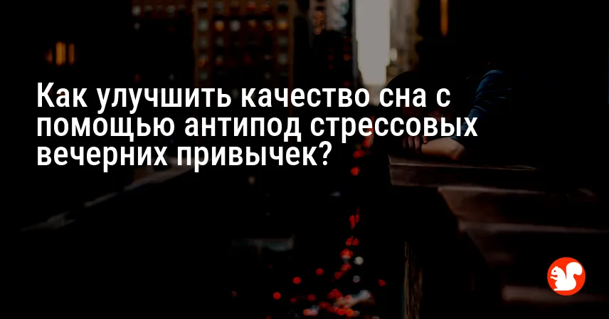 Как улучшить качество сна с помощью антипод стрессовых вечерних привычек?