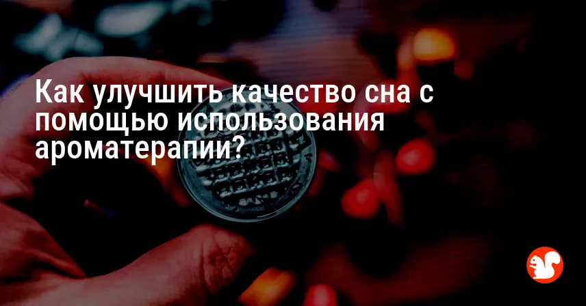 Как улучшить качество сна с помощью использования ароматерапии?