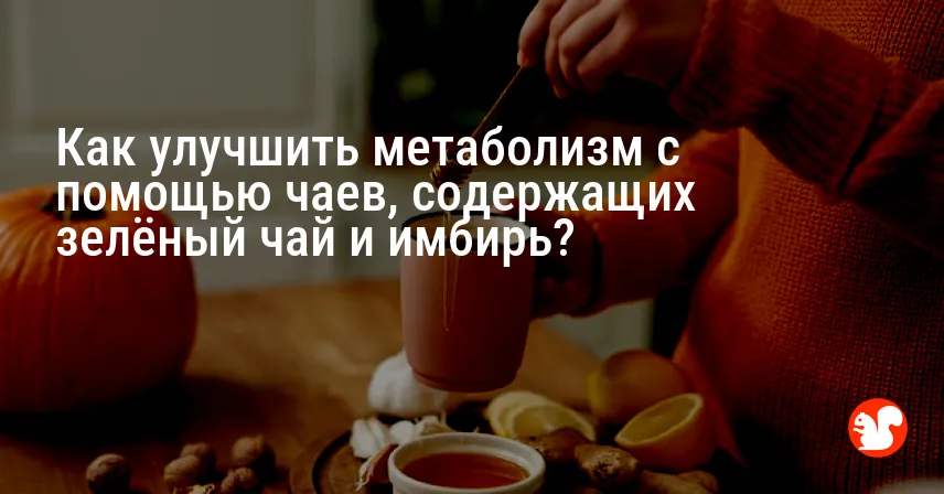 Как улучшить метаболизм с помощью чаев, содержащих зелёный чай и имбирь?