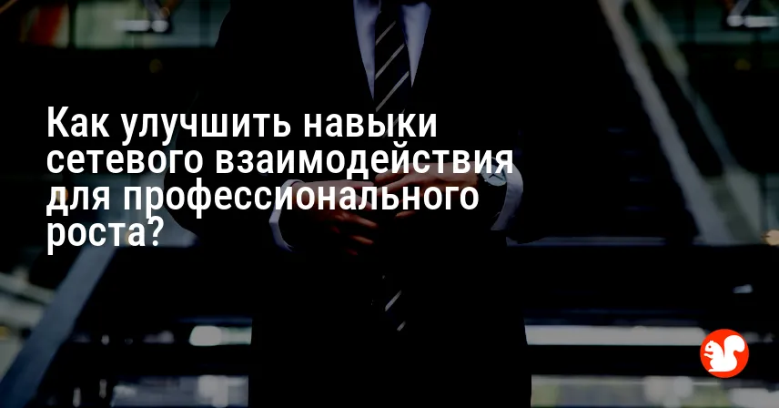 Как улучшить навыки сетевого взаимодействия для профессионального роста?