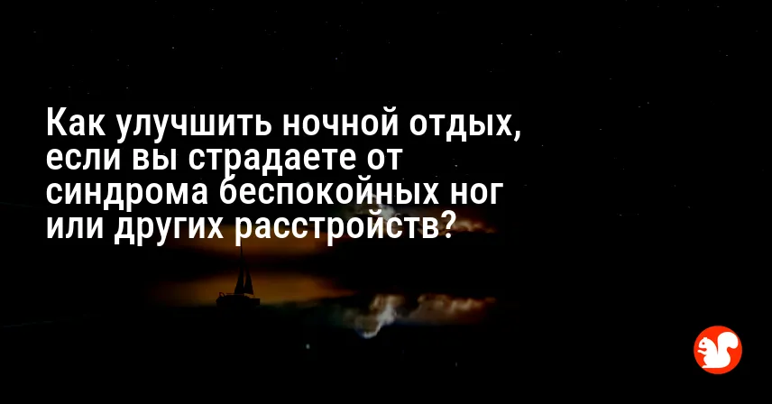 Как улучшить ночной отдых, если вы страдаете от синдрома беспокойных ног или других расстройств?