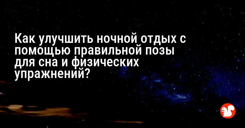 Как улучшить ночной отдых с помощью правильной позы для сна и физических упражнений?
