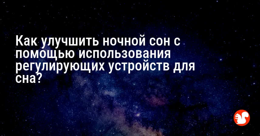 Как улучшить ночной сон с помощью использования регулирующих устройств для сна?