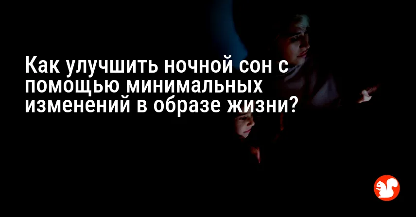 Как улучшить ночной сон с помощью минимальных изменений в образе жизни?