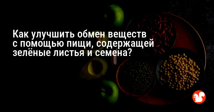 Как улучшить обмен веществ с помощью пищи, содержащей зелёные листья и семена?
