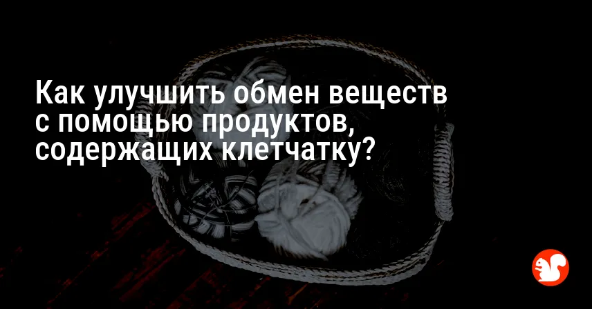Как улучшить обмен веществ с помощью продуктов, содержащих клетчатку?