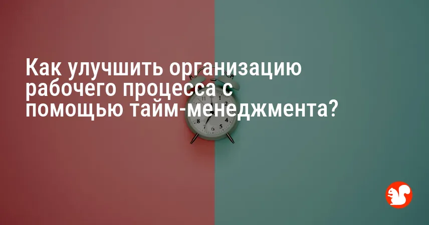 Как улучшить организацию рабочего процесса с помощью тайм-менеджмента?