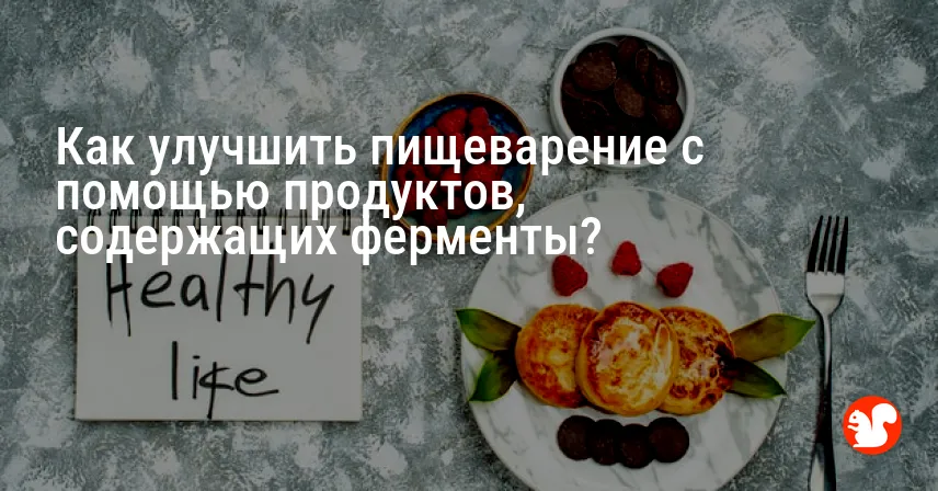 Как улучшить пищеварение с помощью продуктов, содержащих ферменты?