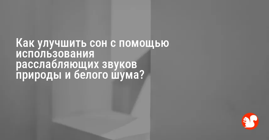 Как улучшить сон с помощью использования расслабляющих звуков природы и белого шума?