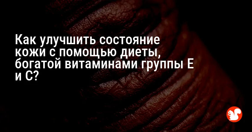 Как улучшить состояние кожи с помощью диеты, богатой витаминами группы E и C?