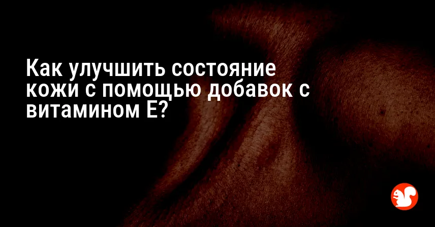 Как улучшить состояние кожи с помощью добавок с витамином E?