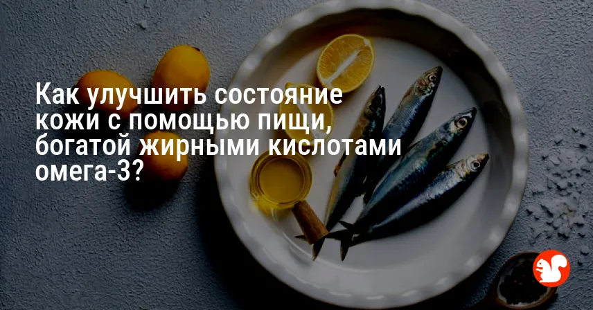 Как улучшить состояние кожи с помощью пищи, богатой жирными кислотами омега-3?