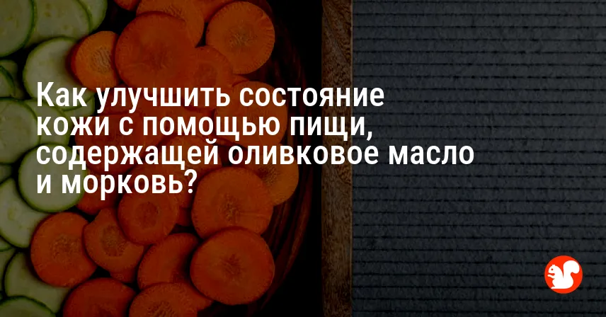 Как улучшить состояние кожи с помощью пищи, содержащей оливковое масло и морковь?