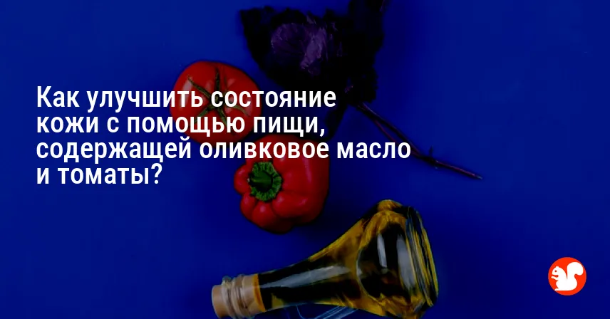 Как улучшить состояние кожи с помощью пищи, содержащей оливковое масло и томаты?