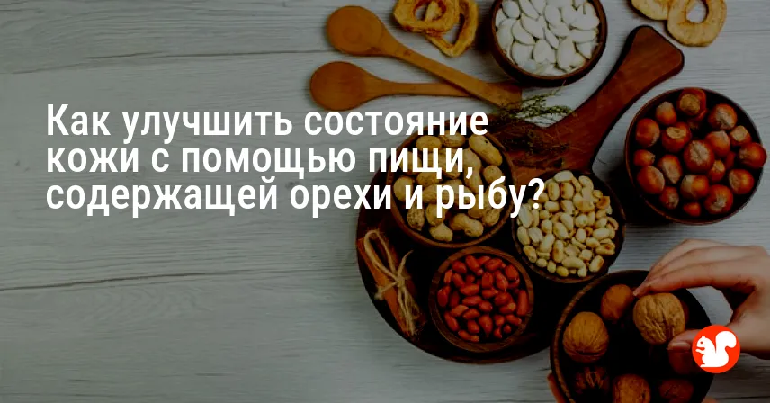 Как улучшить состояние кожи с помощью пищи, содержащей орехи и рыбу?