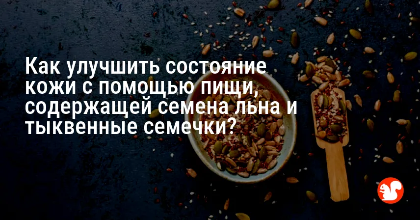Как улучшить состояние кожи с помощью пищи, содержащей семена льна и тыквенные семечки?