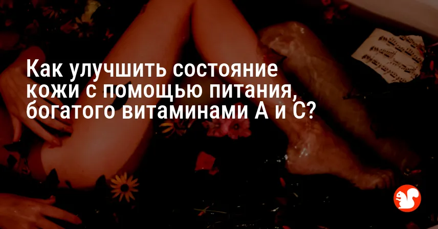 Как улучшить состояние кожи с помощью питания, богатого витаминами A и C?