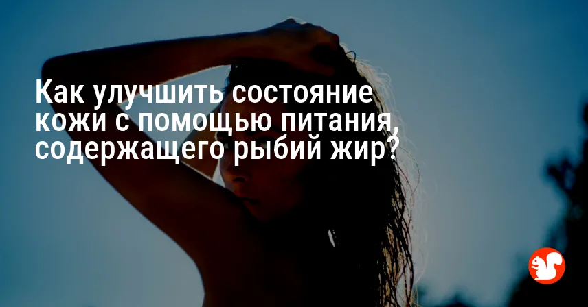 Как улучшить состояние кожи с помощью питания, содержащего рыбий жир?