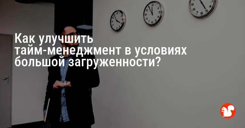 Как улучшить тайм-менеджмент в условиях большой загруженности?