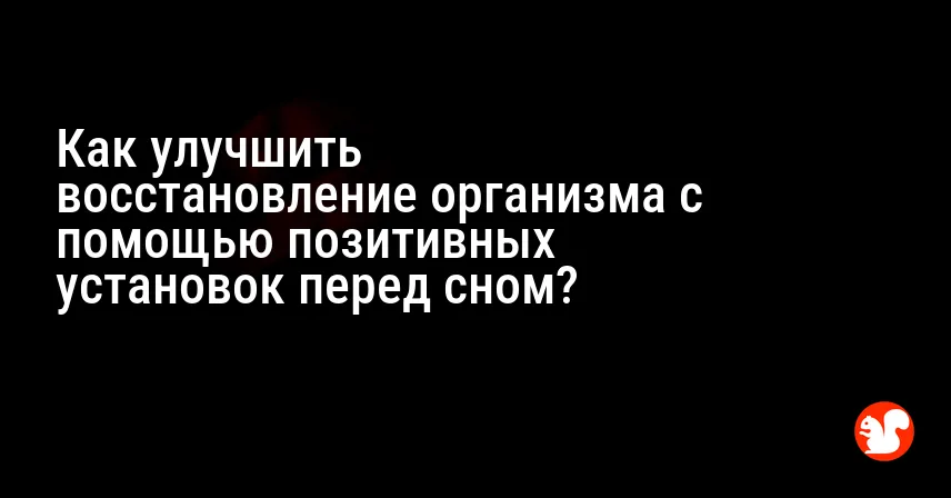 Как улучшить восстановление организма с помощью позитивных установок перед сном?