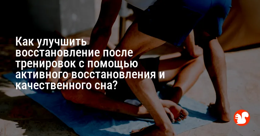 Как улучшить восстановление после тренировок с помощью активного восстановления и качественного сна?