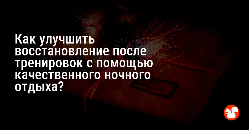 Как улучшить восстановление после тренировок с помощью качественного ночного отдыха?